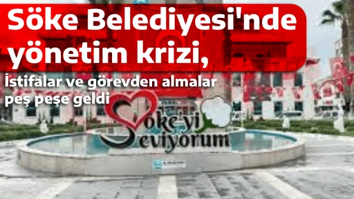 S&ouml;ke Belediyesi'nde y&ouml;netim krizi, İstifalar ve g&ouml;revden almalar peş peşe geldi 