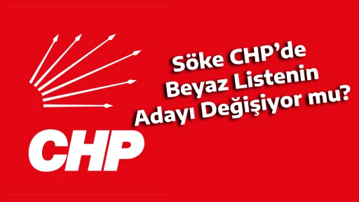 S&ouml;ke CHP&rsquo;de Beyaz Listenin Adayı Değişiyor mu? 
