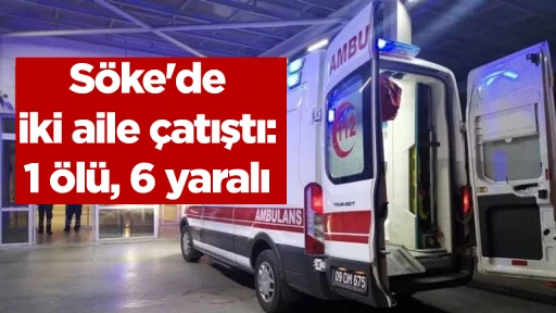 S&ouml;ke'de iki aile &ccedil;atıştı: 1 &ouml;l&uuml;, 6 yaralı