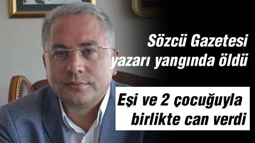 S&ouml;zc&uuml; Gazetesi yazarı yangında &ouml;ld&uuml;! Eşi ve 2 &ccedil;ocuğuyla birlikte can verdi