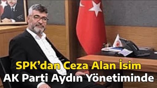 SPK&rsquo;dan Ceza Alan İsim AK Parti Aydın Y&ouml;netiminde