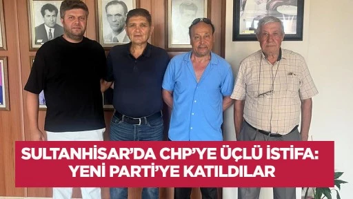 Sultanhisar&rsquo;da CHP&rsquo;ye &Uuml;&ccedil;l&uuml; İstifa: Yeni Parti&rsquo;ye Katıldılar