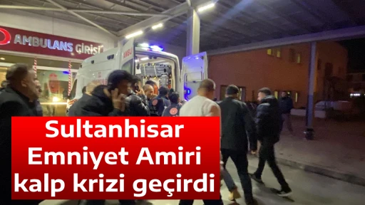Sultanhisar Emniyet Amiri kalp krizi ge&ccedil;irdi