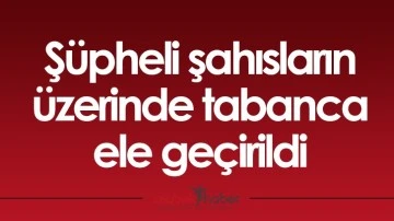 Ş&uuml;pheli şahısların &uuml;zerinde tabanca ele ge&ccedil;irildi