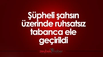 Ş&uuml;pheli şahsın &uuml;zerinde ruhsatsız tabanca ele ge&ccedil;irildi
