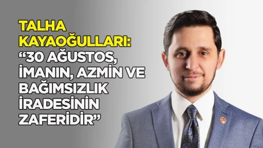 Talha Kayaoğulları: &ldquo;30 Ağustos, imanın, azmin ve bağımsızlık iradesinin zaferidir&rdquo;