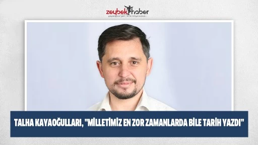 Talha Kayaoğulları, "Milletimiz En Zor Zamanlarda Bile Tarih Yazdı"