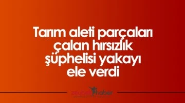 Tarım aleti par&ccedil;aları &ccedil;alan hırsızlık ş&uuml;phelisi yakayı ele verdi