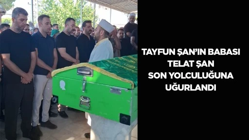 Tayfun Şan&rsquo;ın babası Telat Şan son yolculuğuna uğurlandı