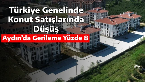 T&uuml;rkiye Genelinde Konut Satışlarında D&uuml;ş&uuml;ş, Aydın&rsquo;da Gerileme Y&uuml;zde 8