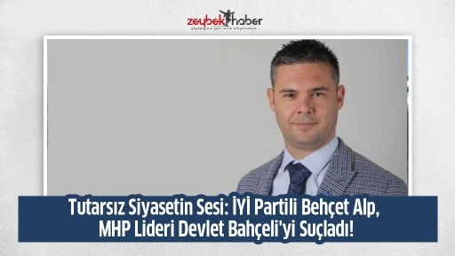 Tutarsız Siyasetin Sesi: İYİ Partili Beh&ccedil;et Alp, MHP Lideri Devlet Bah&ccedil;eli'yi Su&ccedil;ladı!