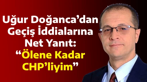Uğur Doğanca&rsquo;dan Ge&ccedil;iş İddialarına Net Yanıt: &ldquo;&Ouml;lene Kadar CHP&rsquo;liyim&rdquo;