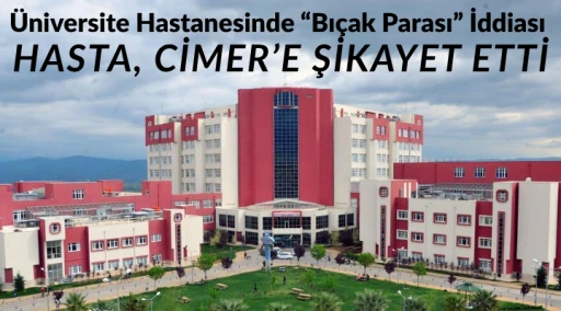 &Uuml;niversite Hastanesinde &ldquo;Bı&ccedil;ak Parası&rdquo; İddiası: Hasta, CİMER&rsquo;e Şikayet Etti