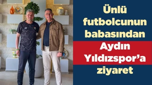 &Uuml;nl&uuml; futbolcunun babasından Aydın Yıldızspor&rsquo;a ziyaret