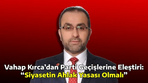 Vahap Kırca&rsquo;dan Parti Ge&ccedil;işlerine Eleştiri: &ldquo;Siyasetin Ahlak Yasası Olmalı&rdquo;