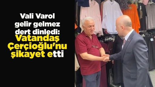 Vali Varol gelir gelmez dert dinledi: Vatandaş &Ccedil;er&ccedil;ioğlu'nu şikayet etti