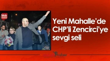 Yeni Mahalle&rsquo;de CHP&rsquo;li Zencirci&rsquo;ye sevgi seli