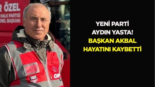 Yeni Parti Aydın yasta! Başkan Akbal hayatını kaybetti