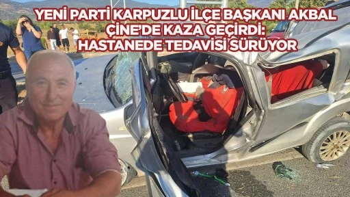 Yeni Parti Karpuzlu İl&ccedil;e Başkanı Akbal &Ccedil;ine&rsquo;de kaza ge&ccedil;irdi: Hastanede tedavisi s&uuml;r&uuml;yor