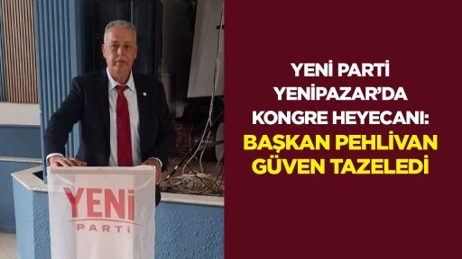 YENİ Parti Yenipazar&rsquo;da kongre heyecanı: Başkan Pehlivan g&uuml;ven tazeledi