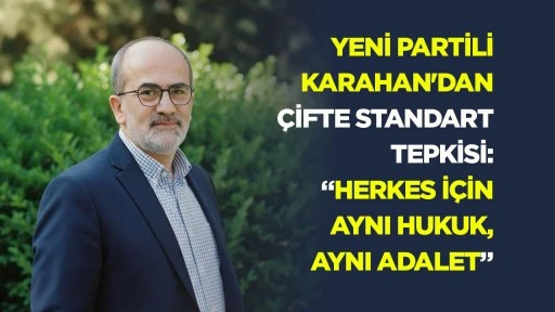 Yeni Partili Karahan&rsquo;dan &ccedil;ifte standart tepkisi: &ldquo;Herkes i&ccedil;in aynı hukuk, aynı adalet&rdquo;