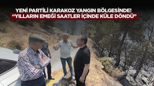 YENİ Partili Karakoz yangın b&ouml;lgesinde! &ldquo;Yılların emeği saatler i&ccedil;inde k&uuml;le d&ouml;nd&uuml;&rdquo;