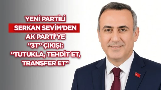 Yeni Partili Serkan Sevim&rsquo;den AK Parti&rsquo;ye &ldquo;3T&rdquo; &ccedil;ıkışı: &ldquo;Tutukla, tehdit et, transfer et&rdquo;
