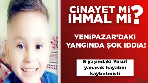 Yenipazar&rsquo;daki yangında şok iddia! 5 yaşındaki Yusuf yanarak hayatını kaybetmişti