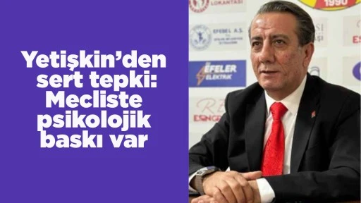 Yetişkin’den sert tepki: Mecliste psikolojik baskı var