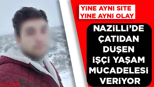 Yine aynı site yine aynı olay; Nazilli&rsquo;de &ccedil;atıdan d&uuml;şen iş&ccedil;i yaşam m&uuml;cadelesi veriyor