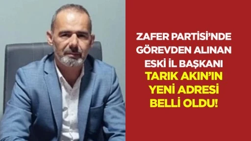 Zafer Partisi’nde görevden alınan Eski İl Başkanı Tarık Akın’ın yeni adresi belli oldu!